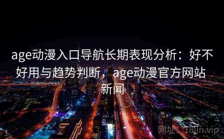 age动漫入口导航长期表现分析：好不好用与趋势判断，age动漫官方网站 新闻  第2张