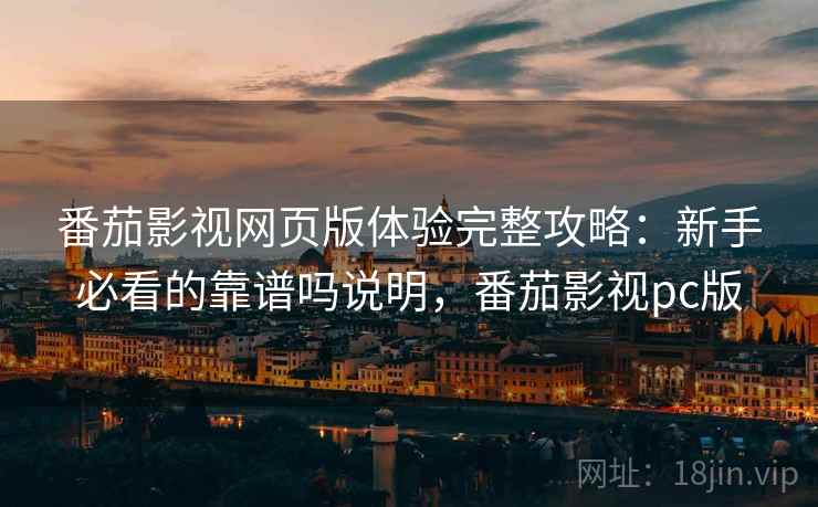 番茄影视网页版体验完整攻略：新手必看的靠谱吗说明，番茄影视pc版
