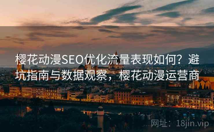 樱花动漫SEO优化流量表现如何？避坑指南与数据观察，樱花动漫运营商