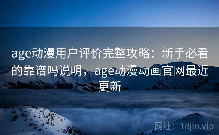 age动漫用户评价完整攻略：新手必看的靠谱吗说明，age动漫动画官网最近更新