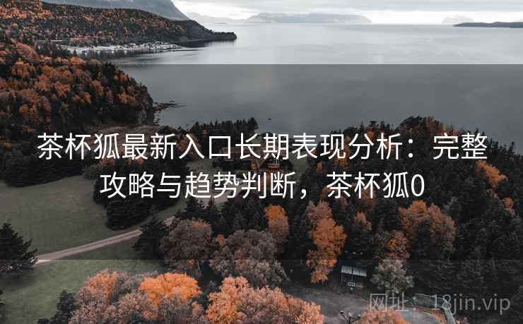 茶杯狐最新入口长期表现分析：完整攻略与趋势判断，茶杯狐0