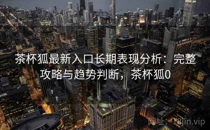 茶杯狐最新入口长期表现分析：完整攻略与趋势判断，茶杯狐0  第2张