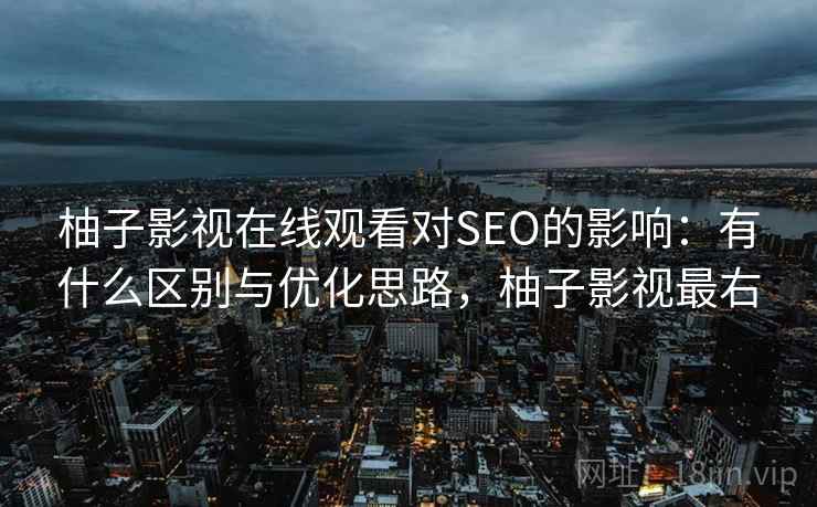 柚子影视在线观看对SEO的影响：有什么区别与优化思路，柚子影视最右