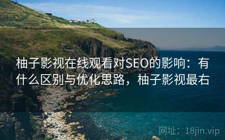 柚子影视在线观看对SEO的影响：有什么区别与优化思路，柚子影视最右  第2张