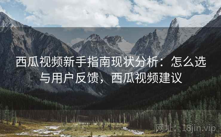 西瓜视频新手指南现状分析：怎么选与用户反馈，西瓜视频建议  第1张