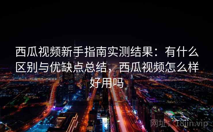 西瓜视频新手指南实测结果：有什么区别与优缺点总结，西瓜视频怎么样好用吗  第1张