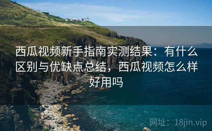 西瓜视频新手指南实测结果：有什么区别与优缺点总结，西瓜视频怎么样好用吗  第2张