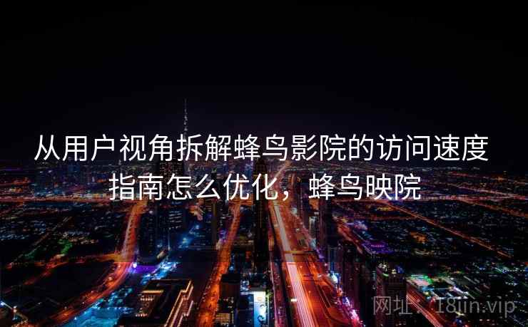 从用户视角拆解蜂鸟影院的访问速度 指南怎么优化，蜂鸟映院  第1张