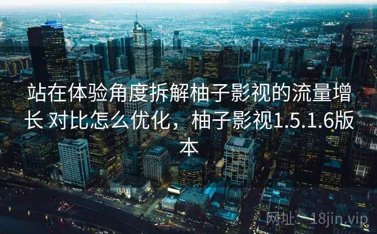 站在体验角度拆解柚子影视的流量增长 对比怎么优化，柚子影视1.5.1.6版本