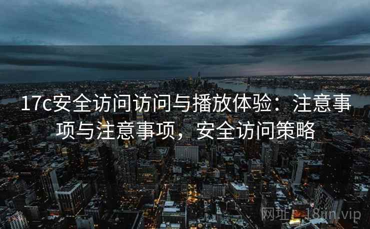 17c安全访问访问与播放体验：注意事项与注意事项，安全访问策略