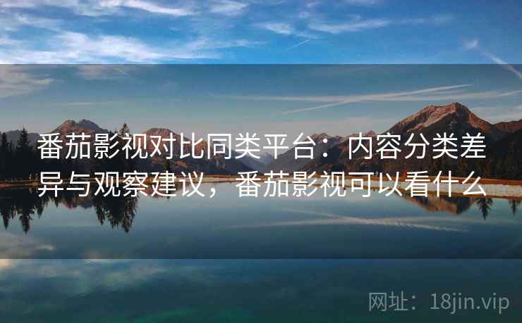 番茄影视对比同类平台：内容分类差异与观察建议，番茄影视可以看什么