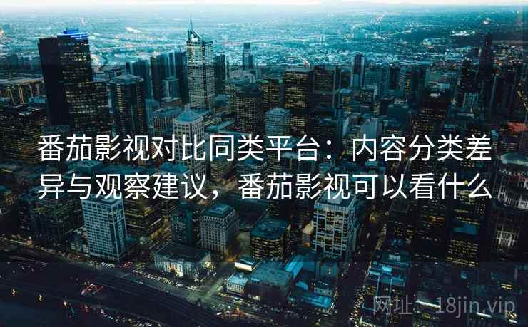番茄影视对比同类平台：内容分类差异与观察建议，番茄影视可以看什么  第2张