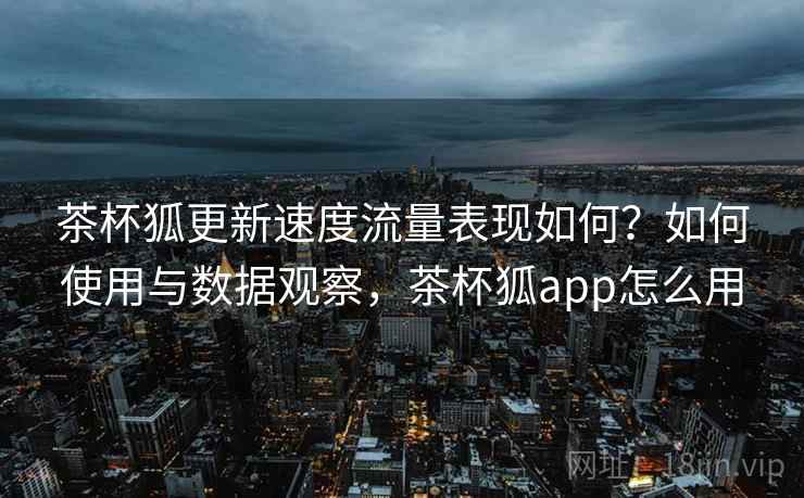茶杯狐更新速度流量表现如何？如何使用与数据观察，茶杯狐app怎么用  第2张