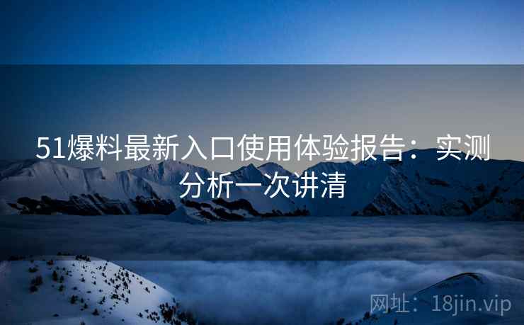 51爆料最新入口使用体验报告：实测分析一次讲清  第2张