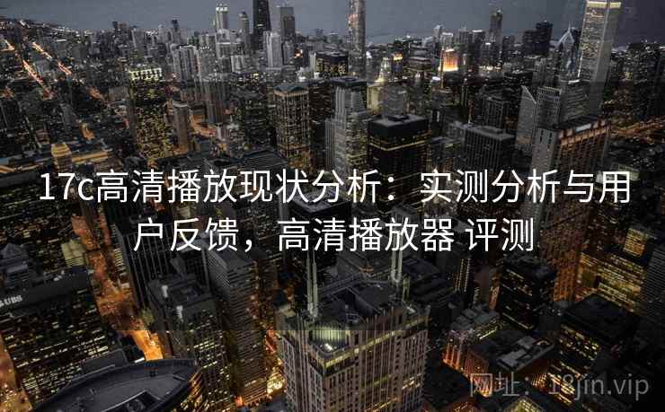 17c高清播放现状分析：实测分析与用户反馈，高清播放器 评测  第1张