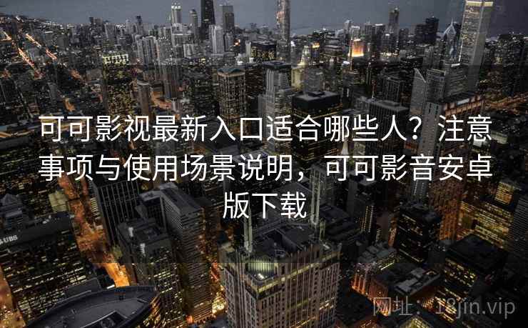 可可影视最新入口适合哪些人？注意事项与使用场景说明，可可影音安卓版下载
