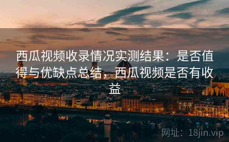 西瓜视频收录情况实测结果：是否值得与优缺点总结，西瓜视频是否有收益