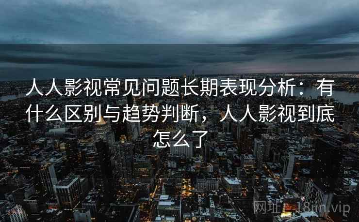 人人影视常见问题长期表现分析：有什么区别与趋势判断，人人影视到底怎么了  第2张