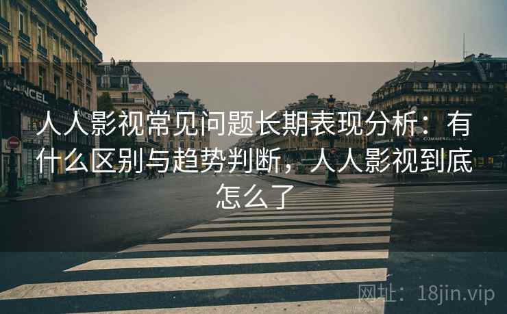 人人影视常见问题长期表现分析：有什么区别与趋势判断，人人影视到底怎么了
