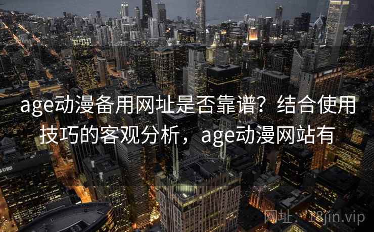 age动漫备用网址是否靠谱？结合使用技巧的客观分析，age动漫网站有