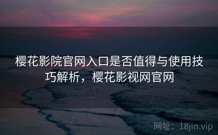 樱花影院官网入口是否值得与使用技巧解析，樱花影视网官网