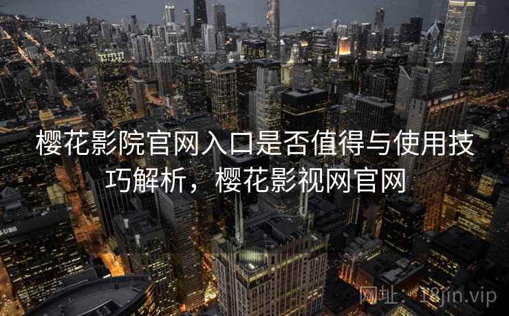 樱花影院官网入口是否值得与使用技巧解析，樱花影视网官网  第2张