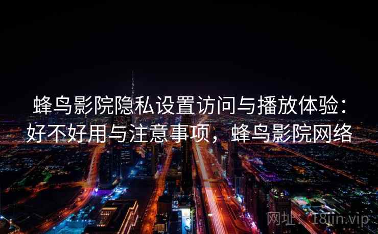 蜂鸟影院隐私设置访问与播放体验：好不好用与注意事项，蜂鸟影院网络  第2张
