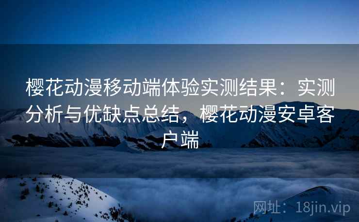 樱花动漫移动端体验实测结果：实测分析与优缺点总结，樱花动漫安卓客户端  第2张