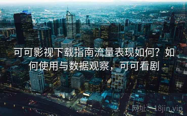 可可影视下载指南流量表现如何？如何使用与数据观察，可可看剧  第2张