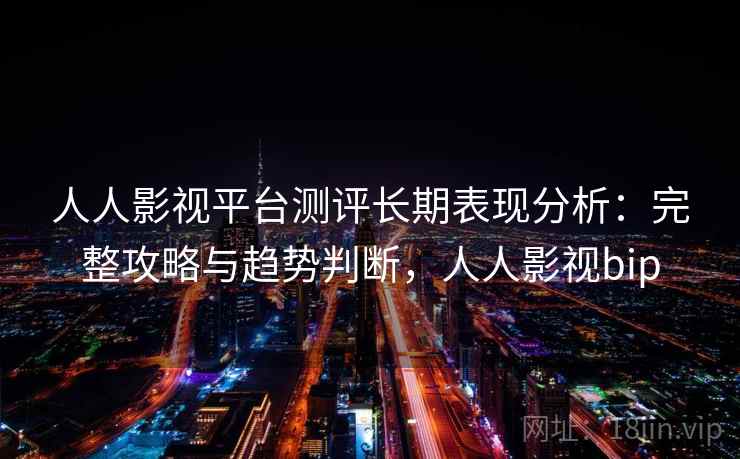 人人影视平台测评长期表现分析：完整攻略与趋势判断，人人影视bip
