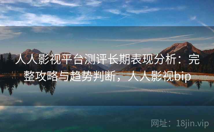 人人影视平台测评长期表现分析：完整攻略与趋势判断，人人影视bip  第2张