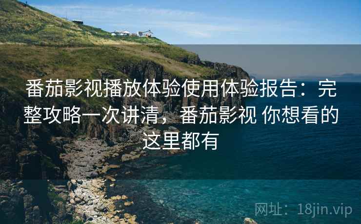 番茄影视播放体验使用体验报告：完整攻略一次讲清，番茄影视 你想看的这里都有
