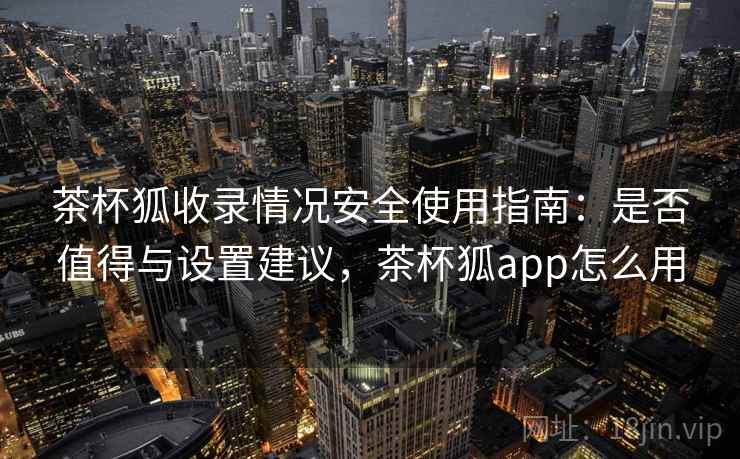 茶杯狐收录情况安全使用指南：是否值得与设置建议，茶杯狐app怎么用