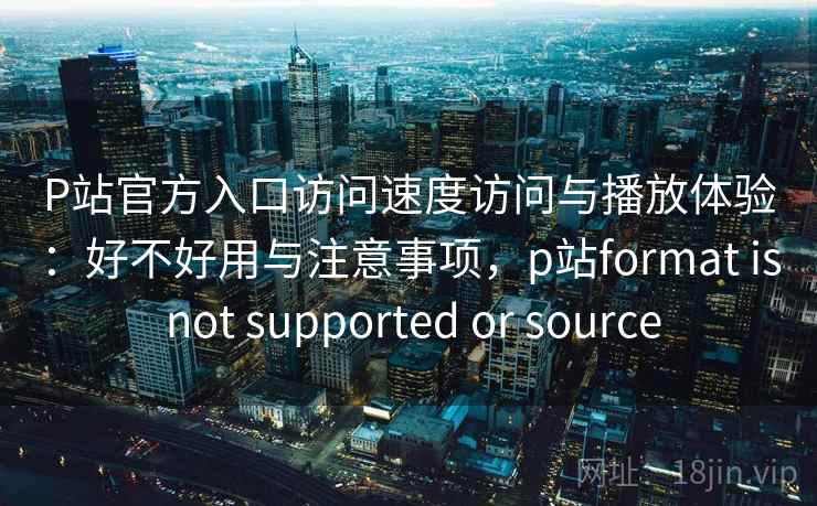 P站官方入口访问速度访问与播放体验：好不好用与注意事项，p站format is not supported or source  第2张