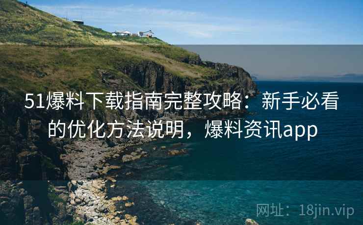 51爆料下载指南完整攻略：新手必看的优化方法说明，爆料资讯app