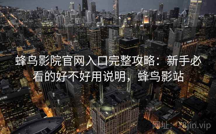 蜂鸟影院官网入口完整攻略：新手必看的好不好用说明，蜂鸟影站