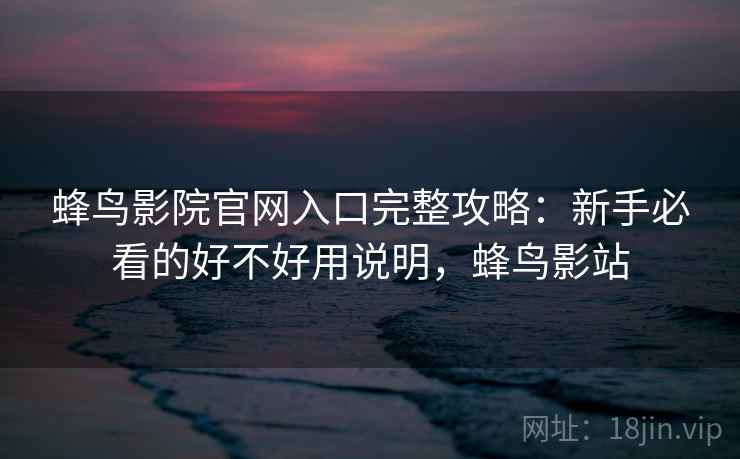 蜂鸟影院官网入口完整攻略：新手必看的好不好用说明，蜂鸟影站  第2张