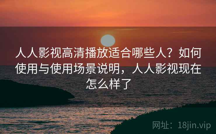 人人影视高清播放适合哪些人？如何使用与使用场景说明，人人影视现在怎么样了