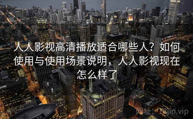 人人影视高清播放适合哪些人？如何使用与使用场景说明，人人影视现在怎么样了  第2张