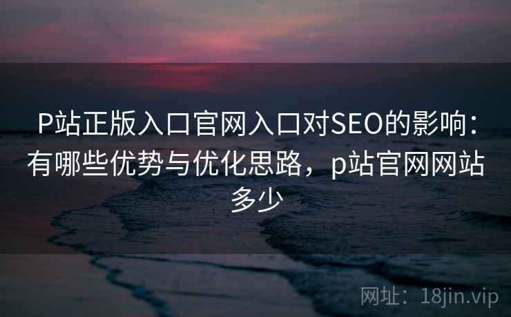 P站正版入口官网入口对SEO的影响：有哪些优势与优化思路，p站官网网站多少