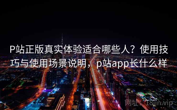 P站正版真实体验适合哪些人？使用技巧与使用场景说明，p站app长什么样  第2张