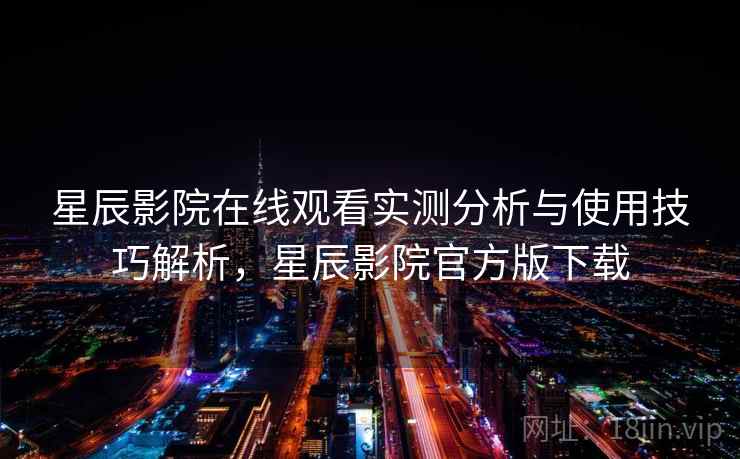 星辰影院在线观看实测分析与使用技巧解析，星辰影院官方版下载  第2张
