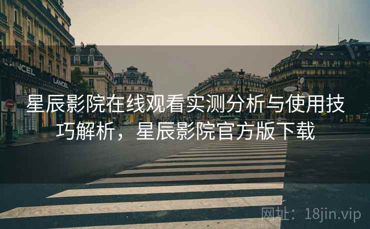 星辰影院在线观看实测分析与使用技巧解析，星辰影院官方版下载  第1张