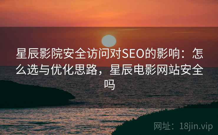 星辰影院安全访问对SEO的影响：怎么选与优化思路，星辰电影网站安全吗