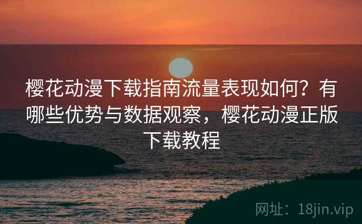 樱花动漫下载指南流量表现如何？有哪些优势与数据观察，樱花动漫正版下载教程  第1张