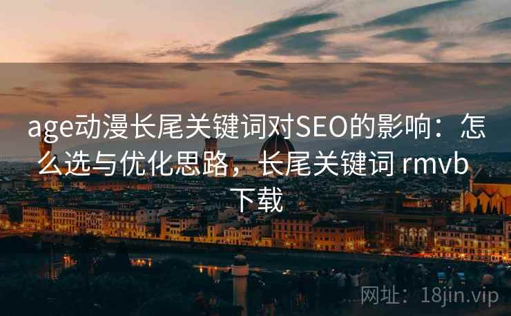 age动漫长尾关键词对SEO的影响：怎么选与优化思路，长尾关键词 rmvb 下载  第2张