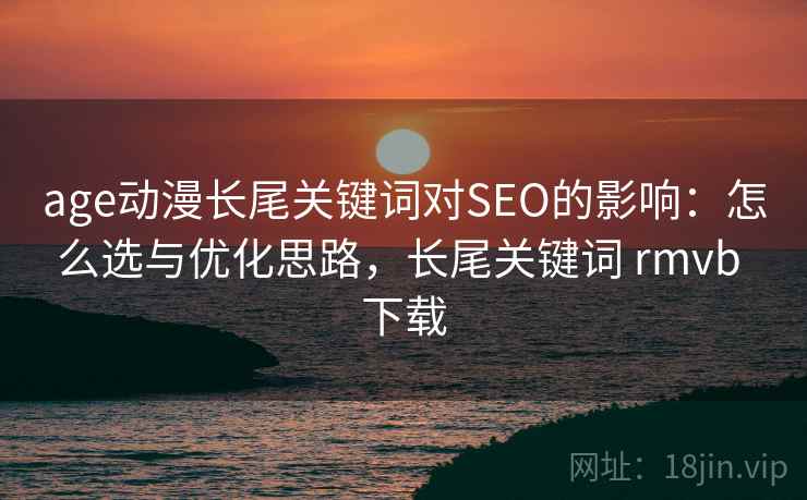 age动漫长尾关键词对SEO的影响：怎么选与优化思路，长尾关键词 rmvb 下载