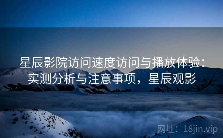 星辰影院访问速度访问与播放体验：实测分析与注意事项，星辰观影  第1张
