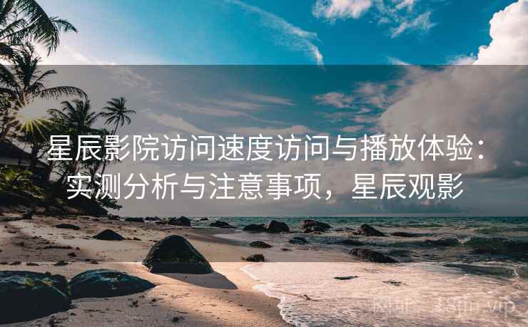 星辰影院访问速度访问与播放体验：实测分析与注意事项，星辰观影  第2张