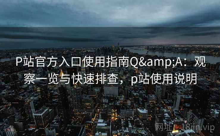 P站官方入口使用指南Q&A：观察一览与快速排查，p站使用说明  第2张